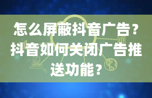 怎么屏蔽抖音广告？抖音如何关闭广告推送功能？