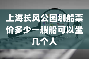 上海长风公园划船票价多少一艘船可以坐几个人