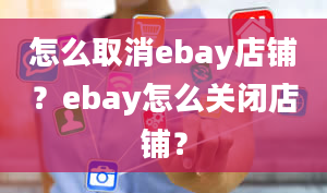 怎么取消ebay店铺？ebay怎么关闭店铺？