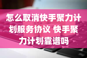 怎么取消快手聚力计划服务协议 快手聚力计划靠谱吗