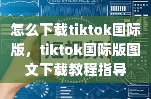 怎么下载tiktok国际版，tiktok国际版图文下载教程指导