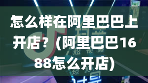 怎么样在阿里巴巴上开店？(阿里巴巴1688怎么开店)