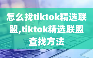 怎么找tiktok精选联盟,tiktok精选联盟查找方法