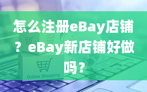 怎么注册eBay店铺？eBay新店铺好做吗？