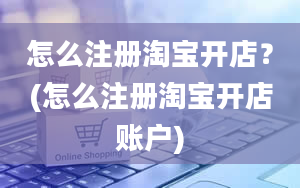 怎么注册淘宝开店？(怎么注册淘宝开店账户)