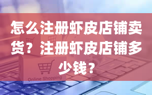 怎么注册虾皮店铺卖货？注册虾皮店铺多少钱？