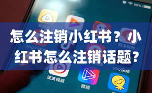 怎么注销小红书？小红书怎么注销话题？