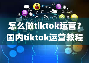 怎么做tiktok运营？国内tiktok运营教程