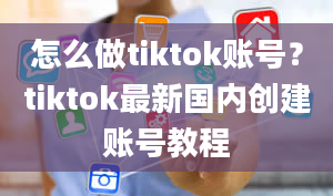 怎么做tiktok账号？tiktok最新国内创建账号教程