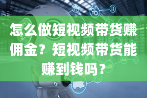 怎么做短视频带货赚佣金？短视频带货能赚到钱吗？