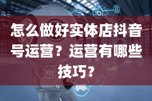 怎么做好实体店抖音号运营？运营有哪些技巧？