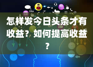 怎样发今日头条才有收益？如何提高收益？