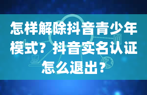 怎样解除抖音青少年模式？抖音实名认证怎么退出？