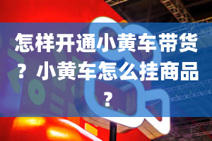 怎样开通小黄车带货？小黄车怎么挂商品？