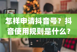 怎样申请抖音号？抖音使用规则是什么？