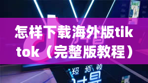 怎样下载海外版tiktok（完整版教程）