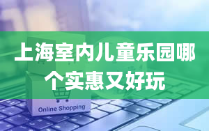 上海室内儿童乐园哪个实惠又好玩