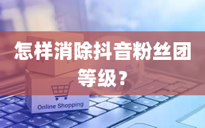 怎样消除抖音粉丝团等级？