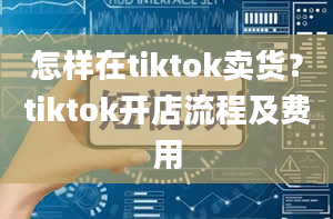 怎样在tiktok卖货？tiktok开店流程及费用