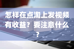 怎样在点淘上发视频有收益？要注意什么？