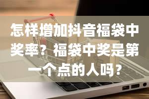 怎样增加抖音福袋中奖率？福袋中奖是第一个点的人吗？