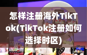 怎样注册海外TikTok(TikTok注册如何选择时区)