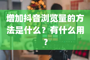 增加抖音浏览量的方法是什么？有什么用？