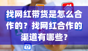 找网红带货是怎么合作的？找网红合作的渠道有哪些？