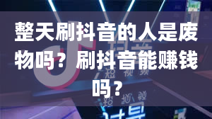 整天刷抖音的人是废物吗？刷抖音能赚钱吗？