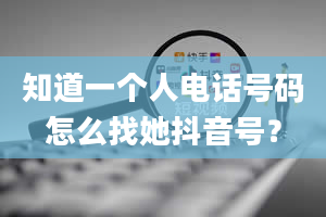 知道一个人电话号码怎么找她抖音号？