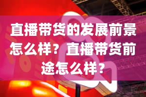 直播带货的发展前景怎么样？直播带货前途怎么样？