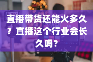 直播带货还能火多久？直播这个行业会长久吗？