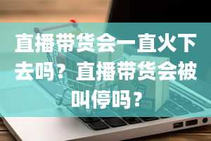 直播带货会一直火下去吗？直播带货会被叫停吗？