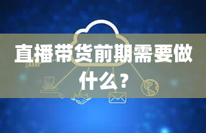 直播带货前期需要做什么？