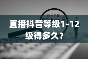 直播抖音等级1-12级得多久？