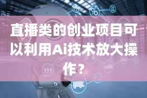 直播类的创业项目可以利用Ai技术放大操作？