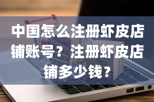 中国怎么注册虾皮店铺账号？注册虾皮店铺多少钱？