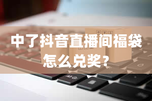 中了抖音直播间福袋怎么兑奖？