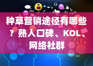 种草营销途径有哪些？熟人口碑、KOL、网络社群