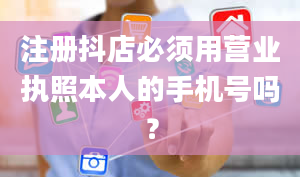 注册抖店必须用营业执照本人的手机号吗？