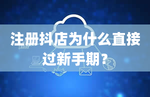 注册抖店为什么直接过新手期？