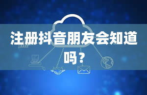 注册抖音朋友会知道吗？