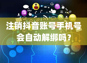 注销抖音账号手机号会自动解绑吗？