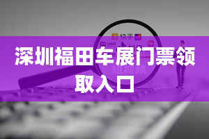 深圳福田车展门票领取入口