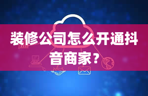 装修公司怎么开通抖音商家？