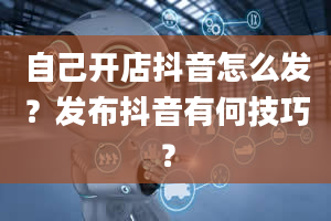 自己开店抖音怎么发？发布抖音有何技巧？