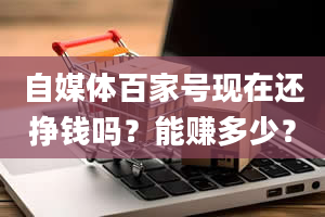 自媒体百家号现在还挣钱吗？能赚多少？