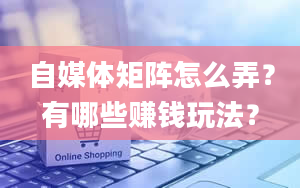 自媒体矩阵怎么弄？有哪些赚钱玩法？