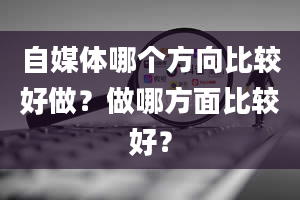 自媒体哪个方向比较好做？做哪方面比较好？