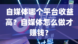 自媒体哪个平台收益高？自媒体怎么做才赚钱？